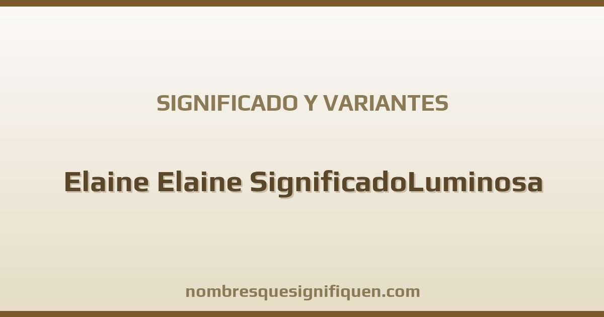 Significado del nombre Elaine Elaine SignificadoLuminosa y variantes