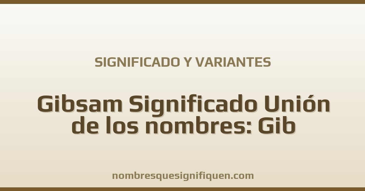 Significado del nombre Gibsam Significado Unión de los nombres: Gib y variantes
