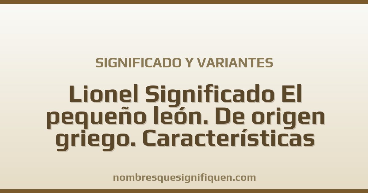 Significado del nombre Lionel Significado El pequeño león. De origen griego. Características Tiene personalidad de líder y es muy querido por sus amigos. Es sensible y variantes